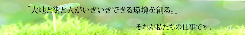 「大地と街と人がいきいきできる環境を創る。」 それが私たちの仕事です。